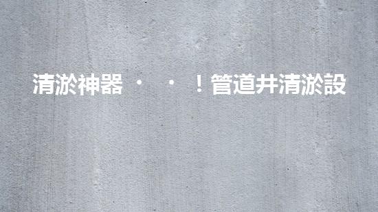 清淤神器！管道井清淤設(shè)備廠家價格揭秘，讓你的排水暢通無阻！